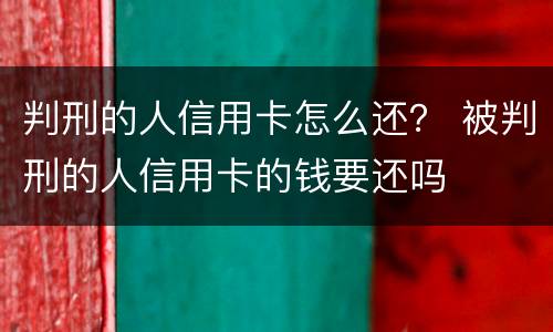 判刑的人信用卡怎么还？ 被判刑的人信用卡的钱要还吗