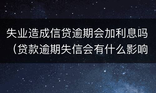 失业造成信贷逾期会加利息吗（贷款逾期失信会有什么影响）