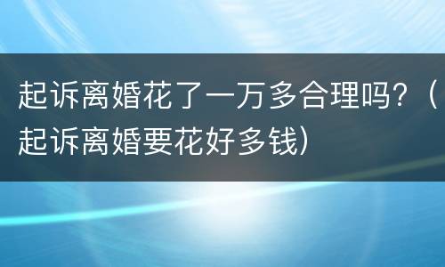 起诉离婚花了一万多合理吗?（起诉离婚要花好多钱）