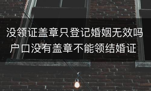 没领证盖章只登记婚姻无效吗 户口没有盖章不能领结婚证