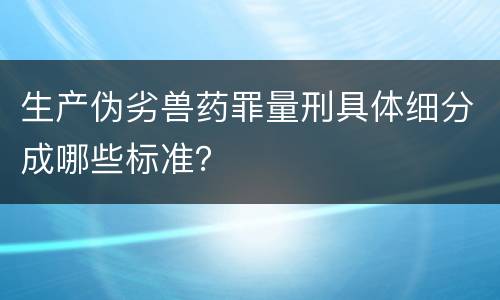 生产伪劣兽药罪量刑具体细分成哪些标准？