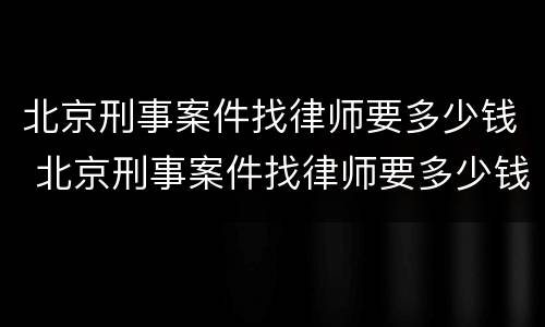 北京刑事案件找律师要多少钱 北京刑事案件找律师要多少钱一个月