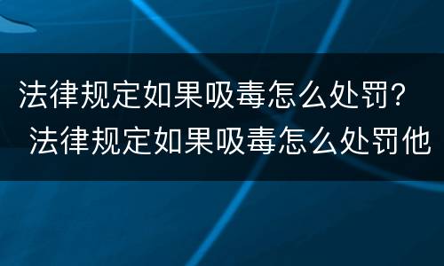 法律规定如果吸毒怎么处罚？ 法律规定如果吸毒怎么处罚他