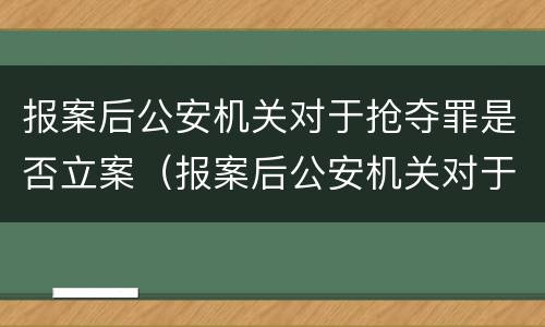 报案后公安机关对于抢夺罪是否立案（报案后公安机关对于抢夺罪是否立案了）