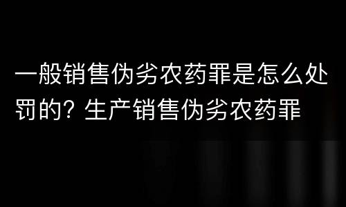 一般销售伪劣农药罪是怎么处罚的? 生产销售伪劣农药罪