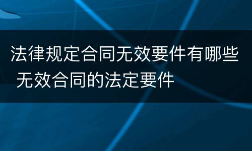 法律规定合同无效要件有哪些 无效合同的法定要件