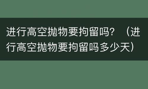 进行高空抛物要拘留吗？（进行高空抛物要拘留吗多少天）