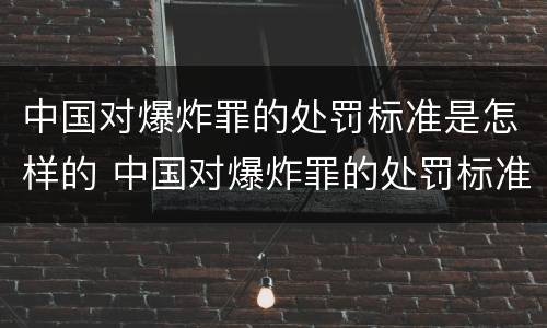 中国对爆炸罪的处罚标准是怎样的 中国对爆炸罪的处罚标准是怎样的呢