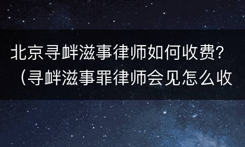 北京寻衅滋事律师如何收费？（寻衅滋事罪律师会见怎么收费）