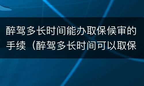醉驾多长时间能办取保候审的手续（醉驾多长时间可以取保候审）