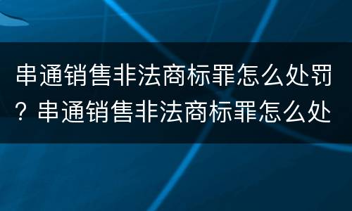 串通销售非法商标罪怎么处罚? 串通销售非法商标罪怎么处罚的