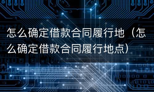 怎么确定借款合同履行地（怎么确定借款合同履行地点）