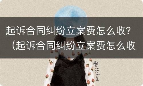 起诉合同纠纷立案费怎么收？（起诉合同纠纷立案费怎么收的）