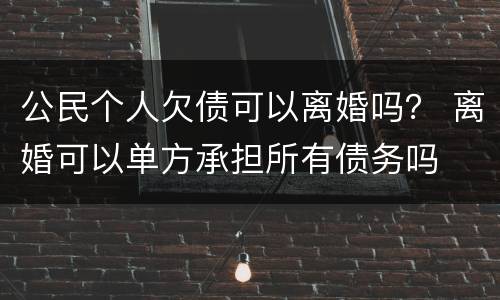 公民个人欠债可以离婚吗？ 离婚可以单方承担所有债务吗