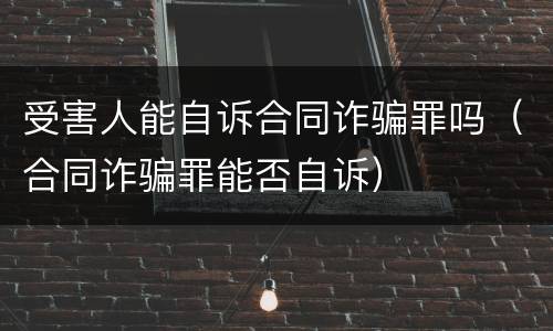 受害人能自诉合同诈骗罪吗（合同诈骗罪能否自诉）