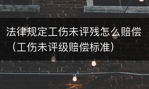 法律规定工伤未评残怎么赔偿（工伤未评级赔偿标准）