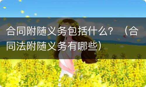 合同附随义务包括什么？（合同法附随义务有哪些）