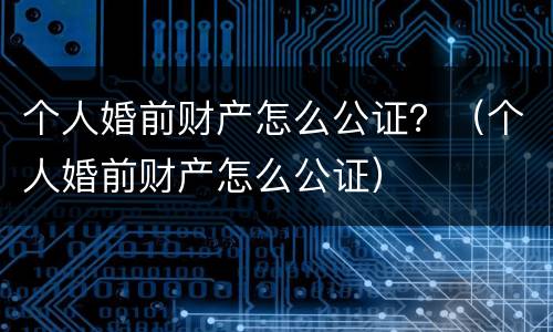 个人婚前财产怎么公证？（个人婚前财产怎么公证）