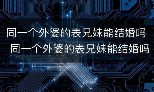 同一个外婆的表兄妹能结婚吗 同一个外婆的表兄妹能结婚吗知乎