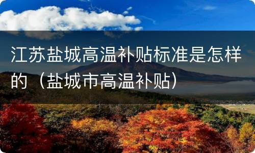 江苏盐城高温补贴标准是怎样的（盐城市高温补贴）