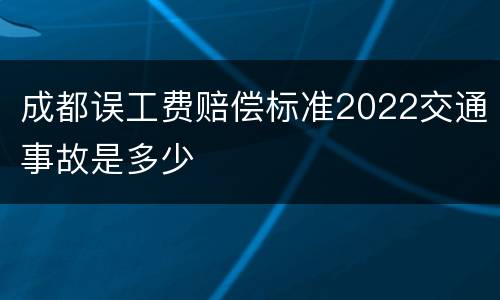 成都误工费赔偿标准2022交通事故是多少
