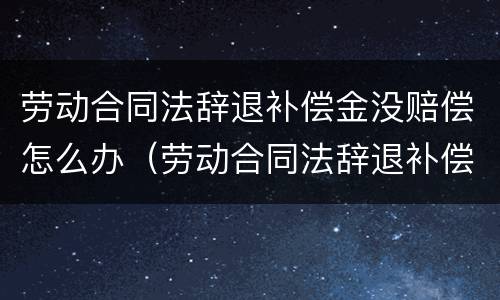 劳动合同法辞退补偿金没赔偿怎么办（劳动合同法辞退补偿金没赔偿怎么办呢）