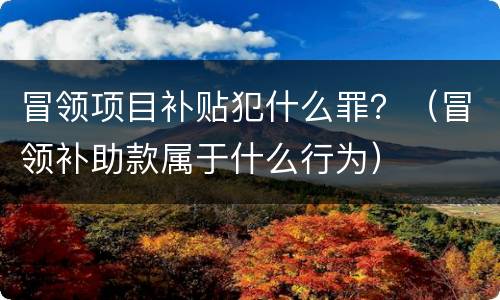 冒领项目补贴犯什么罪？（冒领补助款属于什么行为）