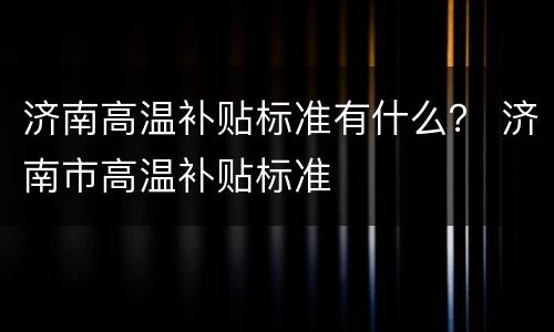 济南高温补贴标准有什么？ 济南市高温补贴标准