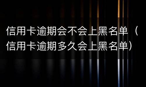信用卡逾期会不会上黑名单（信用卡逾期多久会上黑名单）