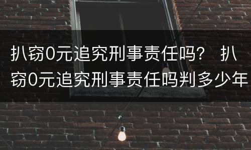 扒窃0元追究刑事责任吗？ 扒窃0元追究刑事责任吗判多少年
