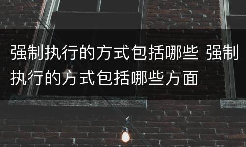 强制执行的方式包括哪些 强制执行的方式包括哪些方面