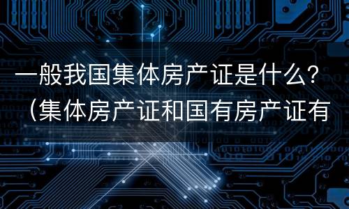 一般我国集体房产证是什么？（集体房产证和国有房产证有什么区别）