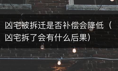 凶宅被拆迁是否补偿会降低（凶宅拆了会有什么后果）