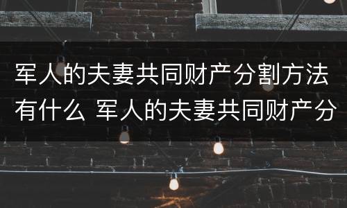 军人的夫妻共同财产分割方法有什么 军人的夫妻共同财产分割方法有什么规定