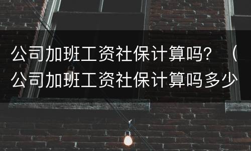 公司加班工资社保计算吗？（公司加班工资社保计算吗多少）