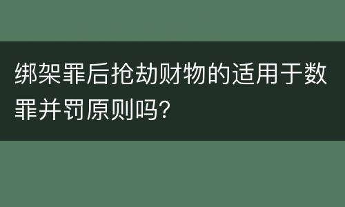 绑架罪后抢劫财物的适用于数罪并罚原则吗？