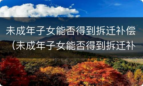 未成年子女能否得到拆迁补偿（未成年子女能否得到拆迁补偿金）