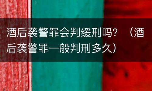 酒后袭警罪会判缓刑吗？（酒后袭警罪一般判刑多久）