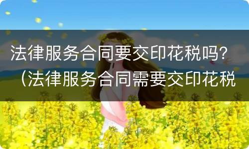 法律服务合同要交印花税吗？（法律服务合同需要交印花税吗）