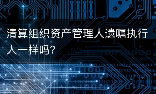 清算组织资产管理人遗嘱执行人一样吗？