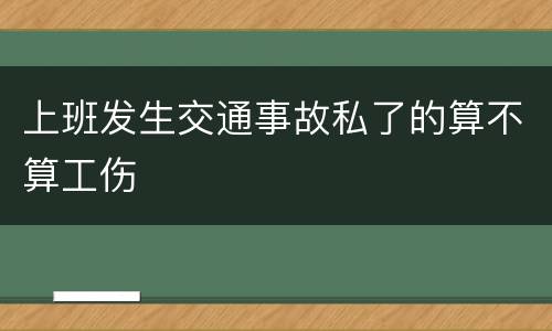 上班发生交通事故私了的算不算工伤