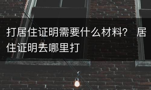 打居住证明需要什么材料？ 居住证明去哪里打