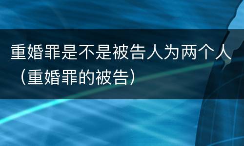 重婚罪是不是被告人为两个人（重婚罪的被告）
