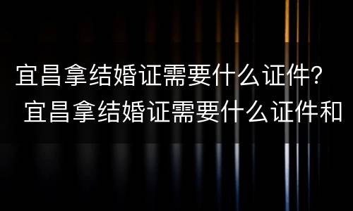 宜昌拿结婚证需要什么证件？ 宜昌拿结婚证需要什么证件和材料