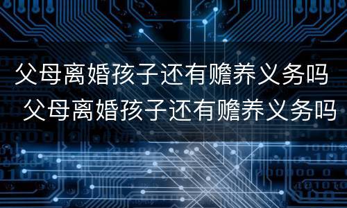 父母离婚孩子还有赡养义务吗 父母离婚孩子还有赡养义务吗