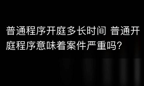 普通程序开庭多长时间 普通开庭程序意味着案件严重吗?