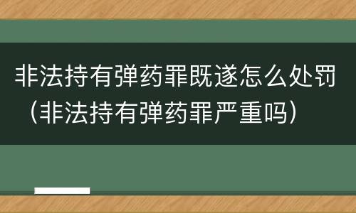 非法持有弹药罪既遂怎么处罚（非法持有弹药罪严重吗）