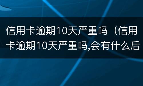 信用卡逾期10天严重吗（信用卡逾期10天严重吗,会有什么后果?-芝士回答）