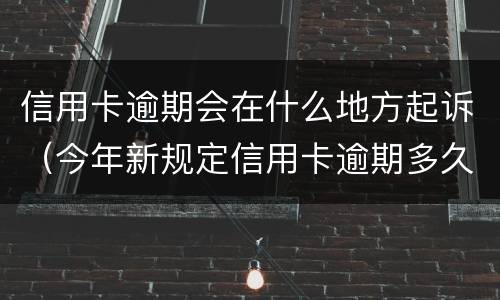 信用卡逾期会在什么地方起诉（今年新规定信用卡逾期多久会起诉）