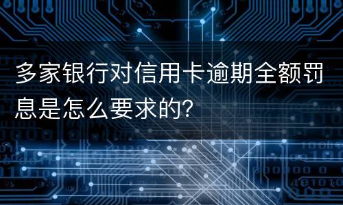 多家银行对信用卡逾期全额罚息是怎么要求的？